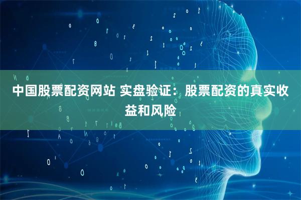 中国股票配资网站 实盘验证：股票配资的真实收益和风险
