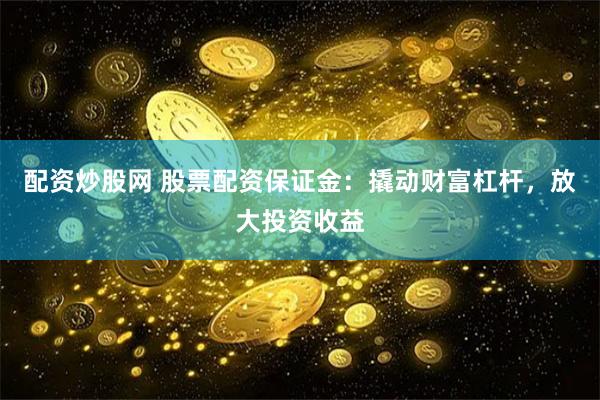 配资炒股网 股票配资保证金：撬动财富杠杆，放大投资收益
