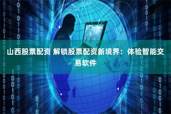 山西股票配资 解锁股票配资新境界：体验智能交易软件