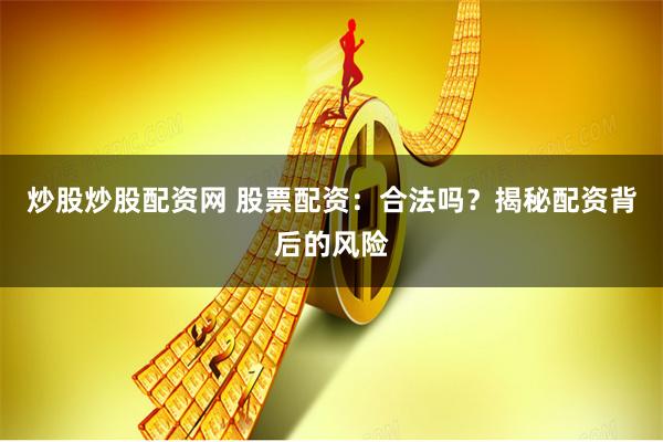 炒股炒股配资网 股票配资：合法吗？揭秘配资背后的风险