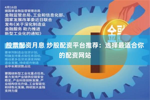 股票配资月息 炒股配资平台推荐：选择最适合你的配资网站