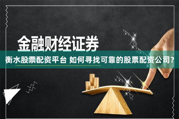 衡水股票配资平台 如何寻找可靠的股票配资公司？