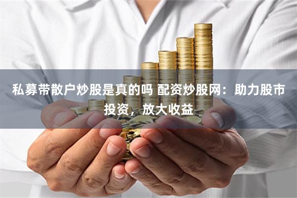 私募带散户炒股是真的吗 配资炒股网：助力股市投资，放大收益
