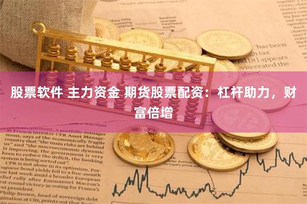 股票软件 主力资金 期货股票配资：杠杆助力，财富倍增