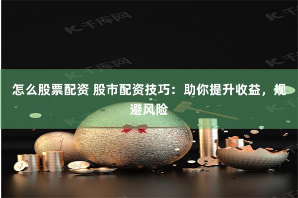 怎么股票配资 股市配资技巧：助你提升收益，规避风险