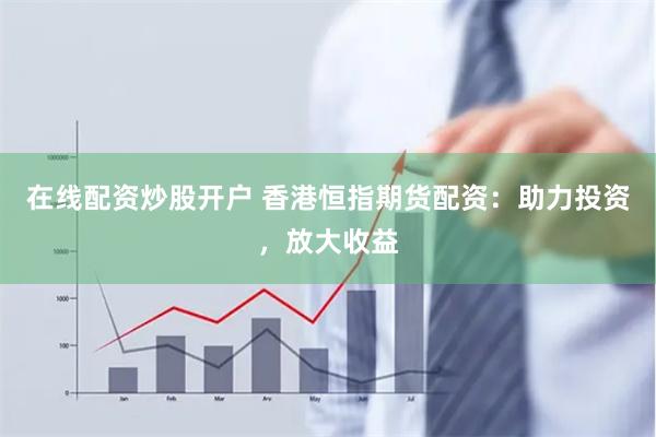 在线配资炒股开户 香港恒指期货配资：助力投资，放大收益