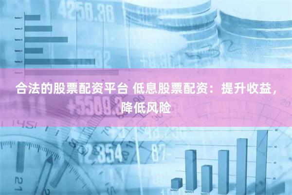 合法的股票配资平台 低息股票配资：提升收益，降低风险