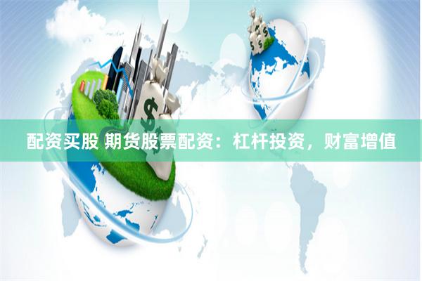 配资买股 期货股票配资：杠杆投资，财富增值