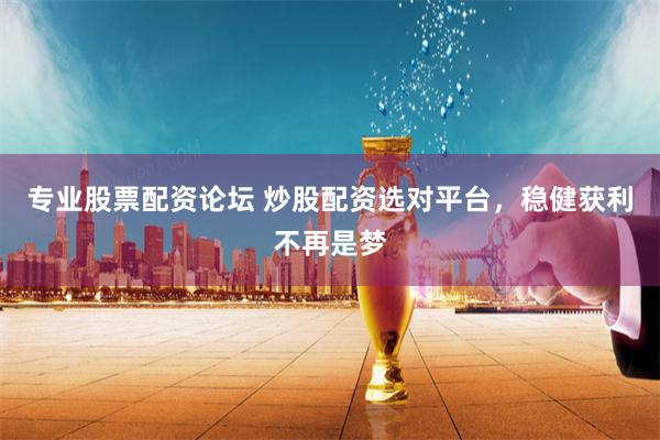 专业股票配资论坛 炒股配资选对平台，稳健获利不再是梦