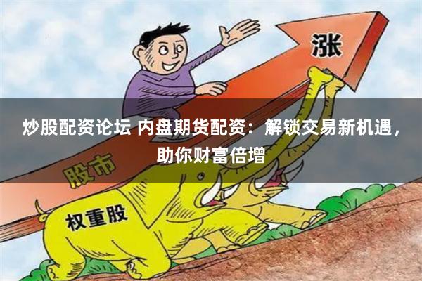 炒股配资论坛 内盘期货配资：解锁交易新机遇，助你财富倍增