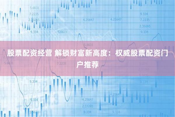 股票配资经营 解锁财富新高度：权威股票配资门户推荐