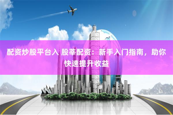 配资炒股平台入 股莘配资：新手入门指南，助你快速提升收益