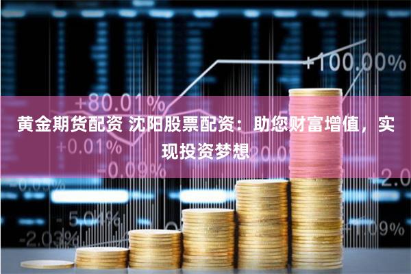 黄金期货配资 沈阳股票配资：助您财富增值，实现投资梦想