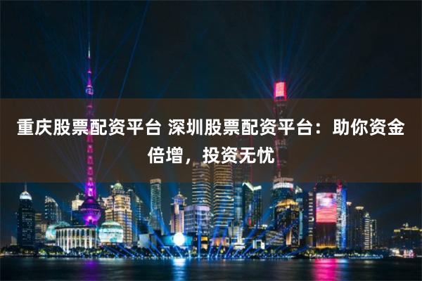 重庆股票配资平台 深圳股票配资平台：助你资金倍增，投资无忧