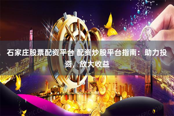 石家庄股票配资平台 配资炒股平台指南：助力投资，放大收益