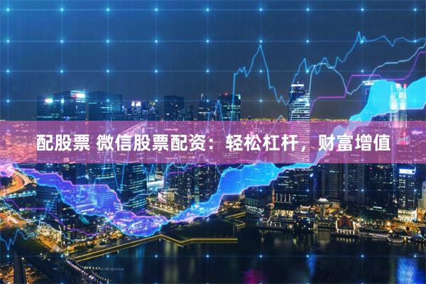 配股票 微信股票配资：轻松杠杆，财富增值