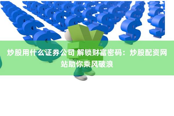 炒股用什么证券公司 解锁财富密码：炒股配资网站助你乘风破浪