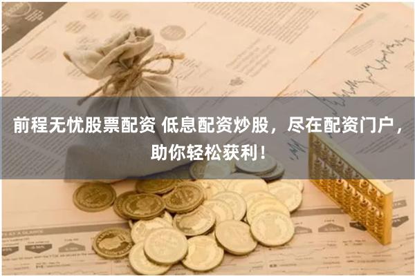 前程无忧股票配资 低息配资炒股，尽在配资门户，助你轻松获利！