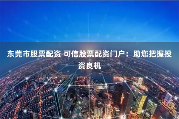 东莞市股票配资 可信股票配资门户：助您把握投资良机