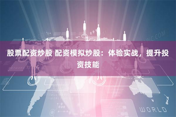 股票配资炒股 配资模拟炒股：体验实战，提升投资技能