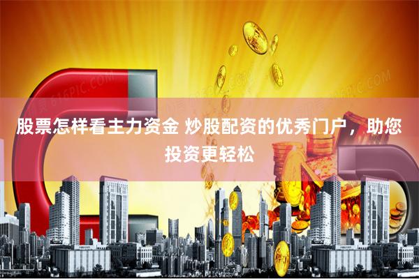 股票怎样看主力资金 炒股配资的优秀门户，助您投资更轻松