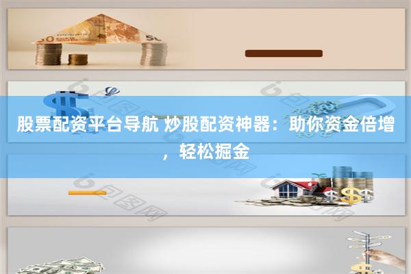 股票配资平台导航 炒股配资神器：助你资金倍增，轻松掘金
