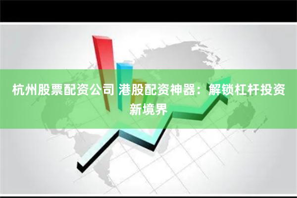 杭州股票配资公司 港股配资神器：解锁杠杆投资新境界