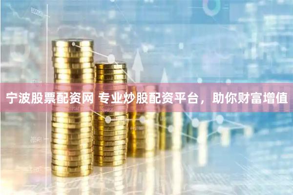 宁波股票配资网 专业炒股配资平台，助你财富增值